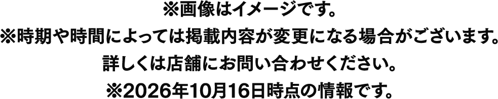 ※画像はイメージです。※時期や時間によっては掲載内容が変更になる場合がございます。詳しくは店舗にお問い合わせください。※2026年10月16日時点の情報です。